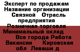 Эксперт по продажам › Название организации ­ Связной › Отрасль предприятия ­ Розничная торговля › Минимальный оклад ­ 23 000 - Все города Работа » Вакансии   . Кировская обл.,Леваши д.